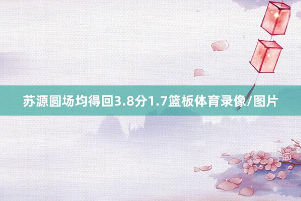 苏源圆场均得回3.8分1.7篮板体育录像/图片