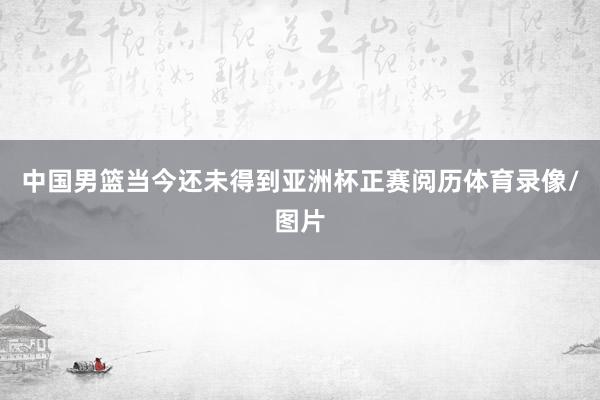 中国男篮当今还未得到亚洲杯正赛阅历体育录像/图片