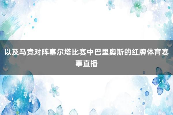 以及马竞对阵塞尔塔比赛中巴里奥斯的红牌体育赛事直播