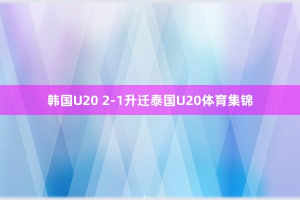韩国U20 2-1升迁泰国U20体育集锦