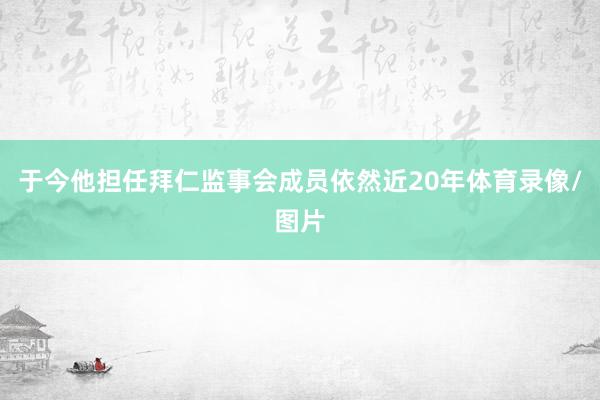 于今他担任拜仁监事会成员依然近20年体育录像/图片
