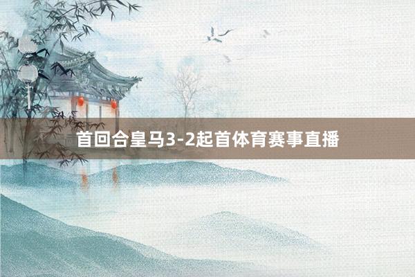 首回合皇马3-2起首体育赛事直播