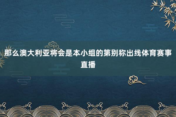 那么澳大利亚将会是本小组的第别称出线体育赛事直播