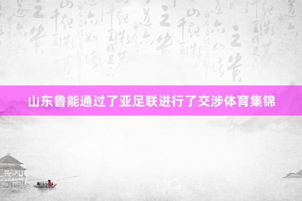 山东鲁能通过了亚足联进行了交涉体育集锦