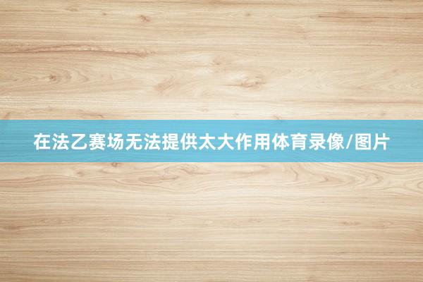 在法乙赛场无法提供太大作用体育录像/图片