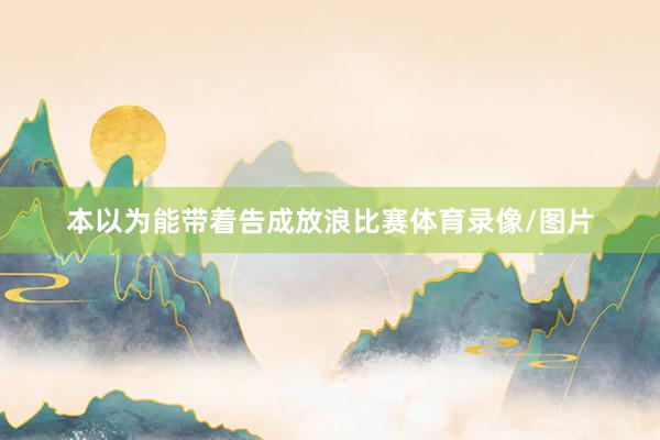 本以为能带着告成放浪比赛体育录像/图片