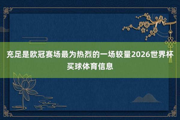充足是欧冠赛场最为热烈的一场较量2026世界杯买球体育信息