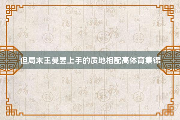 但局末王曼昱上手的质地相配高体育集锦