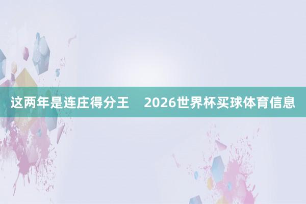 这两年是连庄得分王    2026世界杯买球体育信息