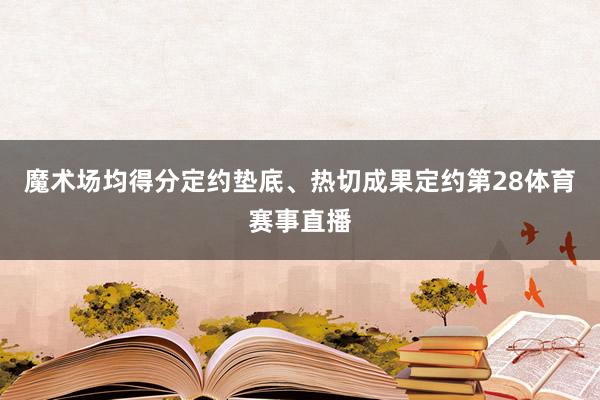 魔术场均得分定约垫底、热切成果定约第28体育赛事直播