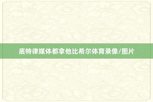 底特律媒体都拿他比希尔体育录像/图片