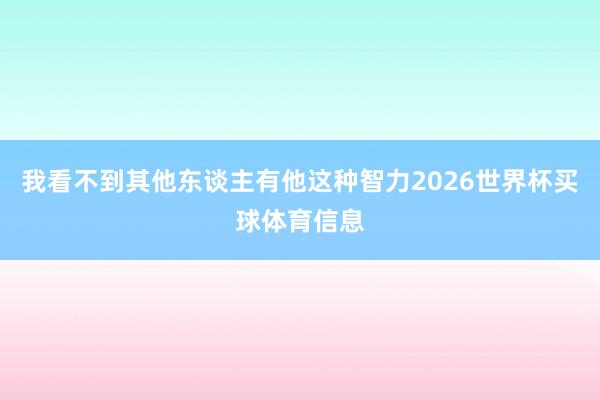 我看不到其他东谈主有他这种智力2026世界杯买球体育信息
