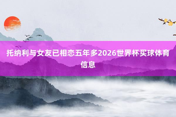 托纳利与女友已相恋五年多2026世界杯买球体育信息