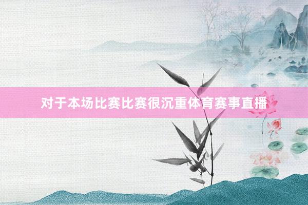 对于本场比赛比赛很沉重体育赛事直播