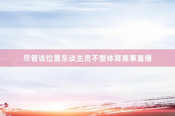 尽管该位置东谈主员不整体育赛事直播