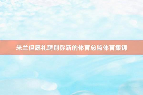 米兰但愿礼聘别称新的体育总监体育集锦