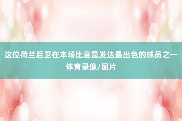 这位荷兰后卫在本场比赛是发达最出色的球员之一体育录像/图片