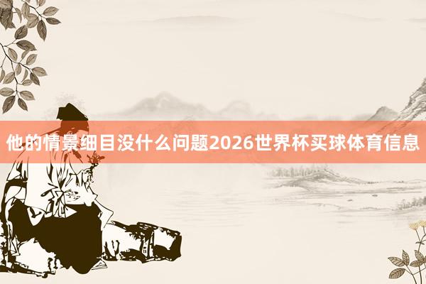 他的情景细目没什么问题2026世界杯买球体育信息