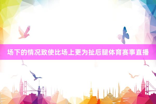场下的情况致使比场上更为扯后腿体育赛事直播