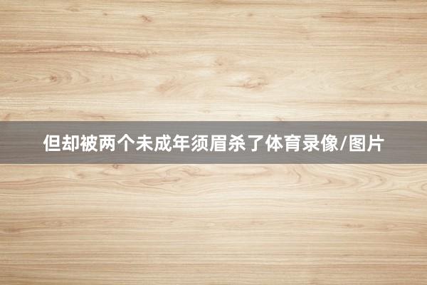 但却被两个未成年须眉杀了体育录像/图片
