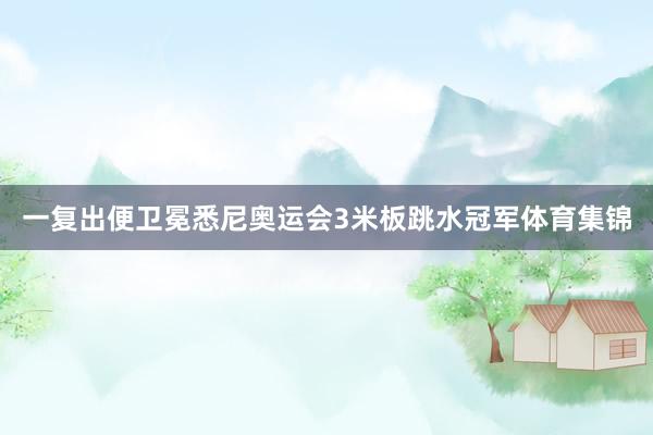 一复出便卫冕悉尼奥运会3米板跳水冠军体育集锦