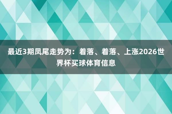 最近3期凤尾走势为：着落、着落、上涨2026世界杯买球体育信息