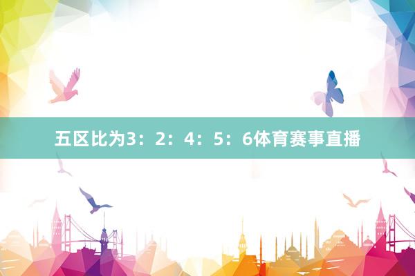 五区比为3：2：4：5：6体育赛事直播