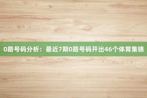 0路号码分析：最近7期0路号码开出46个体育集锦
