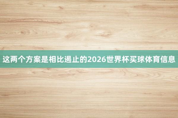 这两个方案是相比遏止的2026世界杯买球体育信息