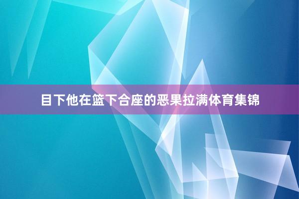 目下他在篮下合座的恶果拉满体育集锦