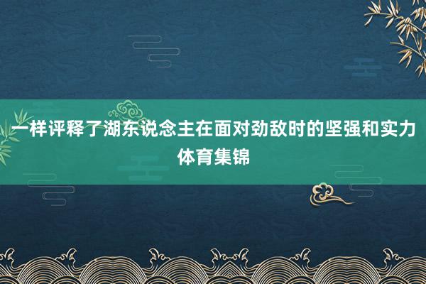 一样评释了湖东说念主在面对劲敌时的坚强和实力体育集锦