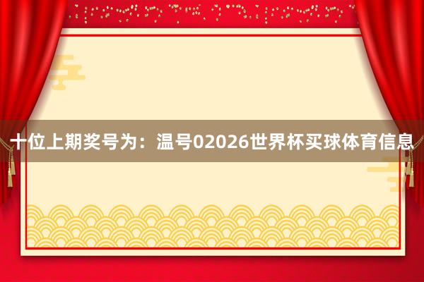 十位上期奖号为：温号02026世界杯买球体育信息