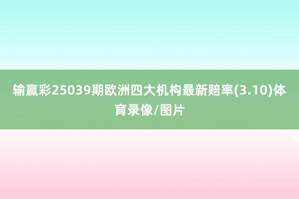 输赢彩25039期欧洲四大机构最新赔率(3.10)体育录像/图片