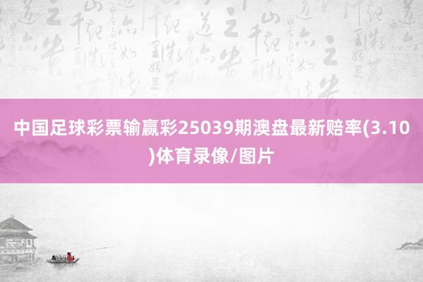 中国足球彩票输赢彩25039期澳盘最新赔率(3.10)体育录像/图片