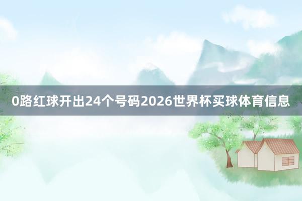 0路红球开出24个号码2026世界杯买球体育信息