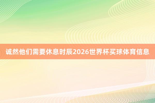 诚然他们需要休息时辰2026世界杯买球体育信息