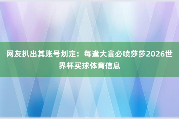 网友扒出其账号划定：每逢大赛必喷莎莎2026世界杯买球体育信息