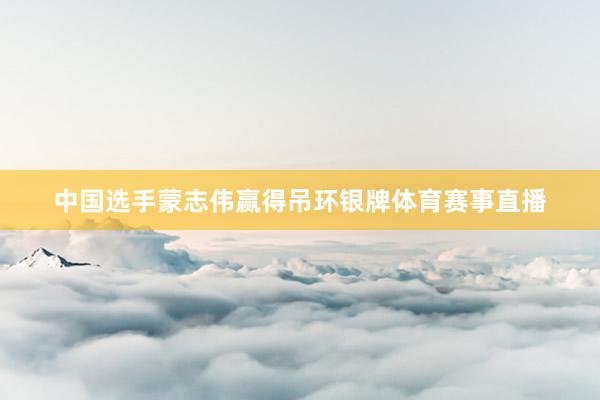 中国选手蒙志伟赢得吊环银牌体育赛事直播