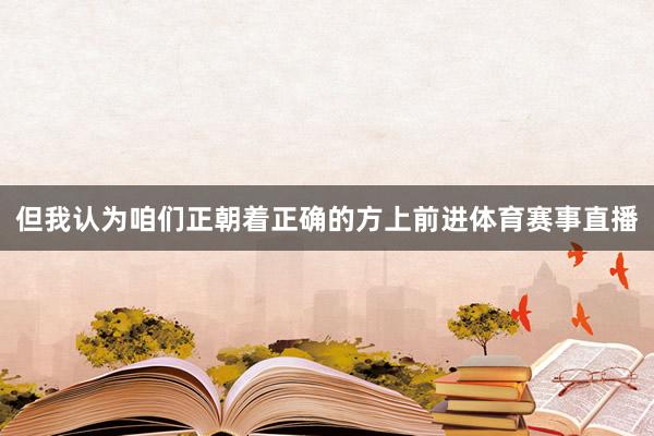但我认为咱们正朝着正确的方上前进体育赛事直播