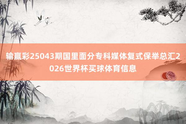 输赢彩25043期国里面分专科媒体复式保举总汇2026世界杯买球体育信息