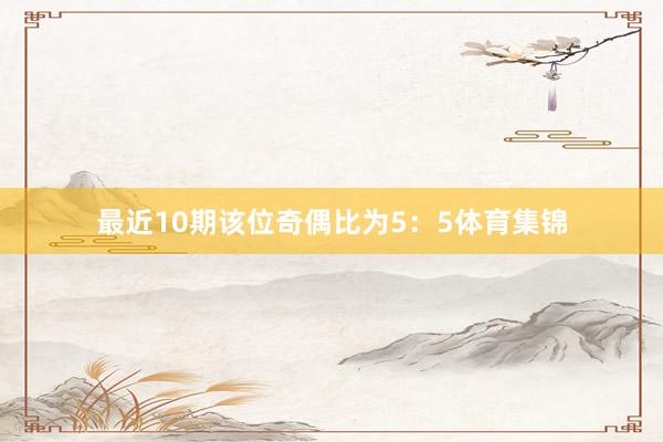 最近10期该位奇偶比为5:5体育集锦