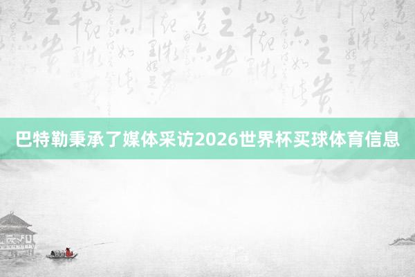 巴特勒秉承了媒体采访2026世界杯买球体育信息