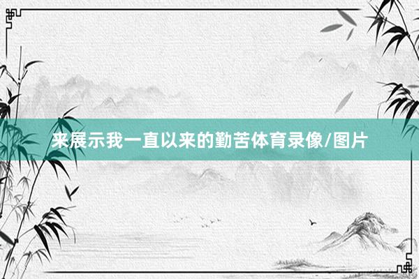 来展示我一直以来的勤苦体育录像/图片
