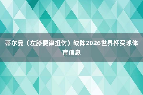 蒂尔曼（左膝要津扭伤）缺阵2026世界杯买球体育信息
