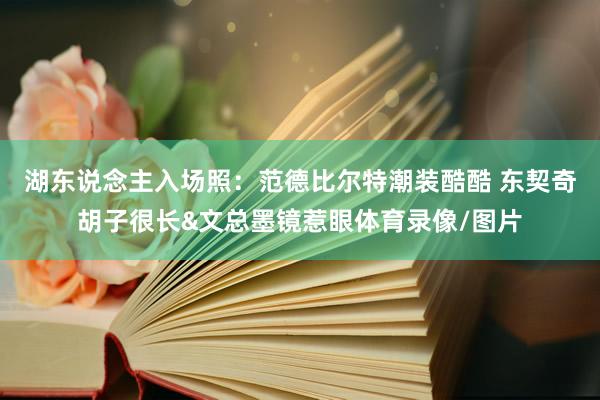 湖东说念主入场照：范德比尔特潮装酷酷 东契奇胡子很长&文总墨镜惹眼体育录像/图片