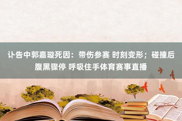 讣告中郭嘉璇死因：带伤参赛 时刻变形；碰撞后腹黑骤停 呼吸住手体育赛事直播