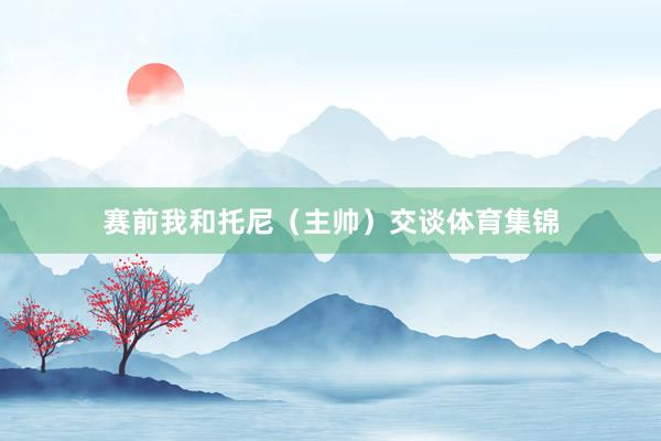 赛前我和托尼（主帅）交谈体育集锦