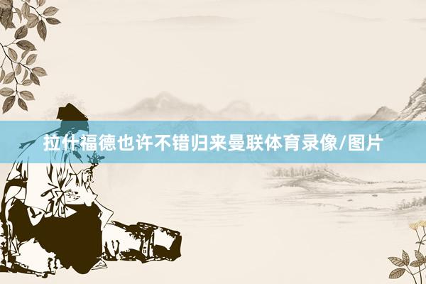 拉什福德也许不错归来曼联体育录像/图片