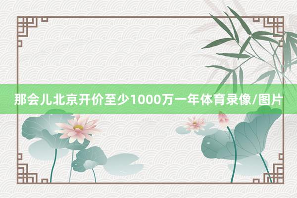 那会儿北京开价至少1000万一年体育录像/图片