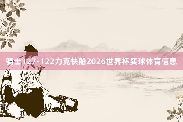 骑士127-122力克快船2026世界杯买球体育信息